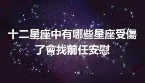 十二星座中有哪些星座受傷了會找前任安慰