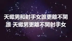 天蠍男和射手女誰更離不開誰 天蠍男更離不開射手女