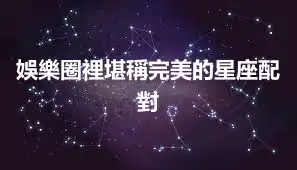 娛樂圈裡堪稱完美的星座配對