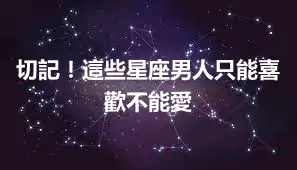 切記！這些星座男人只能喜歡不能愛