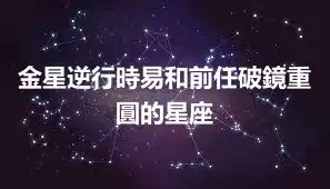 金星逆行時易和前任破鏡重圓的星座