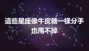 這些星座像牛皮糖一樣分手也甩不掉