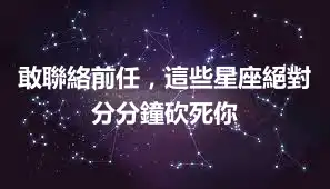 敢聯絡前任，這些星座絕對分分鐘砍死你