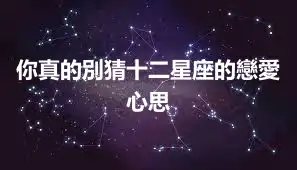你真的別猜十二星座的戀愛心思