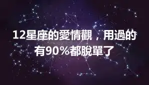 12星座的愛情觀，用過的有90％都脫單了