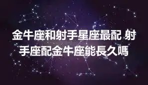 金牛座和射手星座最配 射手座配金牛座能長久嗎