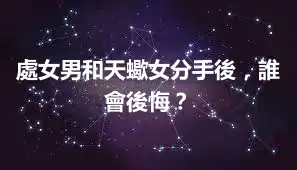 處女男和天蠍女分手後，誰會後悔？