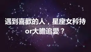 遇到喜歡的人，星座女矜持or大膽追愛？