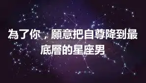 為了你，願意把自尊降到最底層的星座男