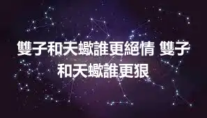 雙子和天蠍誰更絕情 雙子和天蠍誰更狠