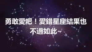 勇敢愛吧!愛錯星座結果也不過如此~