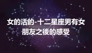 女的活的-十二星座男有女朋友之後的感受