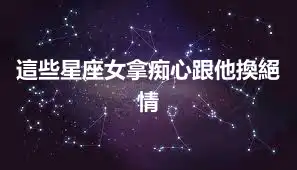 這些星座女拿痴心跟他換絕情