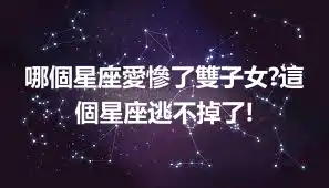 哪個星座愛慘了雙子女?這個星座逃不掉了!