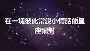 在一塊彼此常說小情話的星座配對