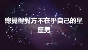 總覺得對方不在乎自己的星座男