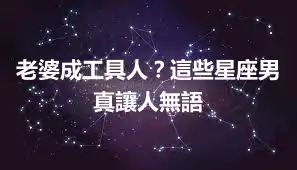 老婆成工具人？這些星座男真讓人無語