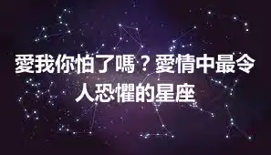 愛我你怕了嗎？愛情中最令人恐懼的星座