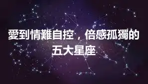 愛到情難自控，倍感孤獨的五大星座