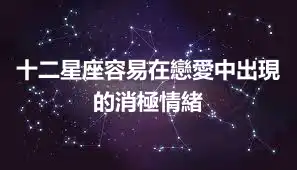 十二星座容易在戀愛中出現的消極情緒