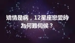 矯情是病，12星座戀愛時為何難伺候？