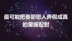 最可能把春節戀人弄假成真的星座配對