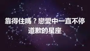 靠得住嗎？戀愛中一直不停道歉的星座