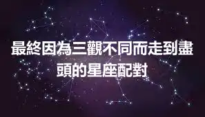 最終因為三觀不同而走到盡頭的星座配對