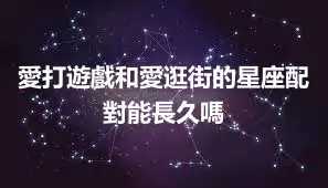 愛打遊戲和愛逛街的星座配對能長久嗎