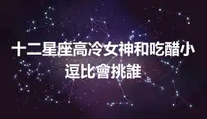 十二星座高冷女神和吃醋小逗比會挑誰