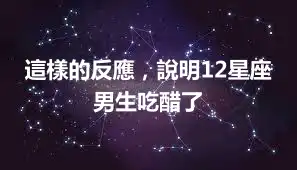 這樣的反應,說明12星座男生吃醋了