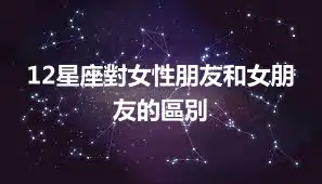 12星座對女性朋友和女朋友的區別