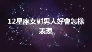 12星座女對男人好會怎樣表現