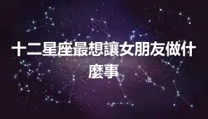 十二星座最想讓女朋友做什麼事