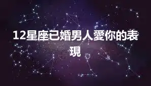 12星座已婚男人愛你的表現