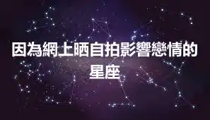 因為網上晒自拍影響戀情的星座
