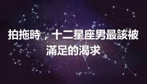 拍拖時，十二星座男最該被滿足的渴求