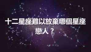 十二星座難以放棄哪個星座戀人？