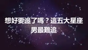想好要追了嗎？這五大星座男最難追