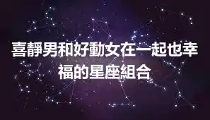 喜靜男和好動女在一起也幸福的星座組合