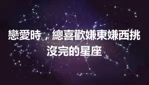 戀愛時，總喜歡嫌東嫌西挑沒完的星座