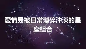 愛情易被日常瑣碎沖淡的星座組合