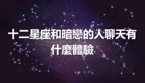十二星座和暗戀的人聊天有什麼體驗