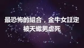 最恐怖的組合，金牛女註定被天蠍男虐死