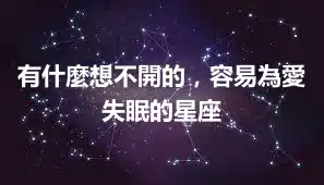 有什麼想不開的，容易為愛失眠的星座