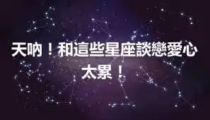 天吶！和這些星座談戀愛心太累！