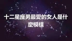 十二星座男最愛的女人是什麼模樣