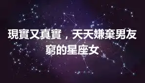現實又真實，天天嫌棄男友窮的星座女