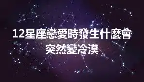 12星座戀愛時發生什麼會突然變冷漠
