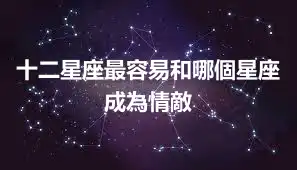 十二星座最容易和哪個星座成為情敵